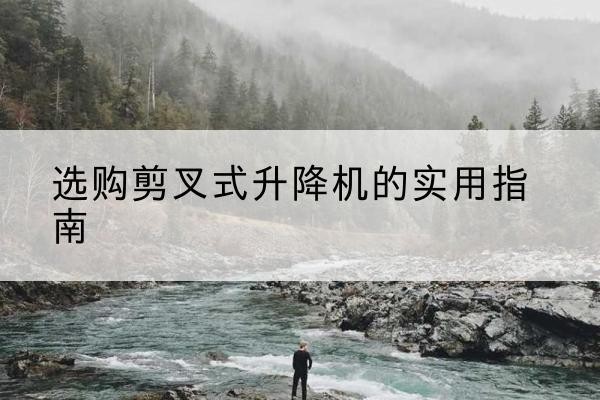 亭湖剪叉式升降机怎么选-选购剪叉式升降机的实用指南