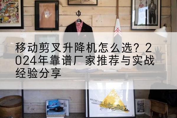 亭湖升降平台厂家推荐-移动剪叉升降机怎么选?2024年靠谱厂家推荐与实战经验分享