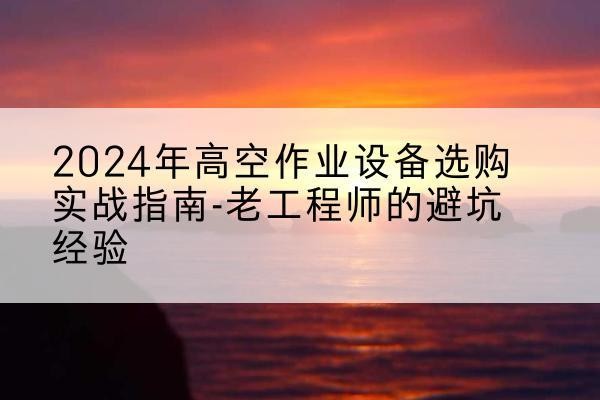 亭湖高空作业升降机厂家推荐-2024年高空作业设备选购实战指南-老工程师的避坑经验