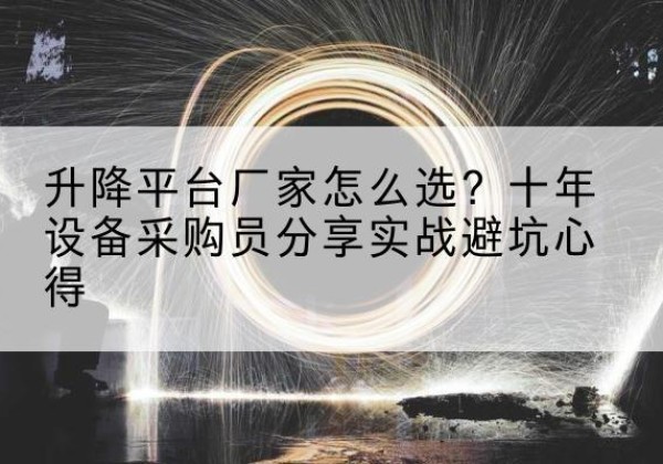 亭湖升降平台厂家-怎么选？十年设备采购员分享实战避坑心得