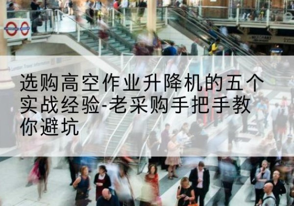 亭湖高空作业升降机厂家-选购高空作业升降机的五个实战经验-老采购手把手教你避坑