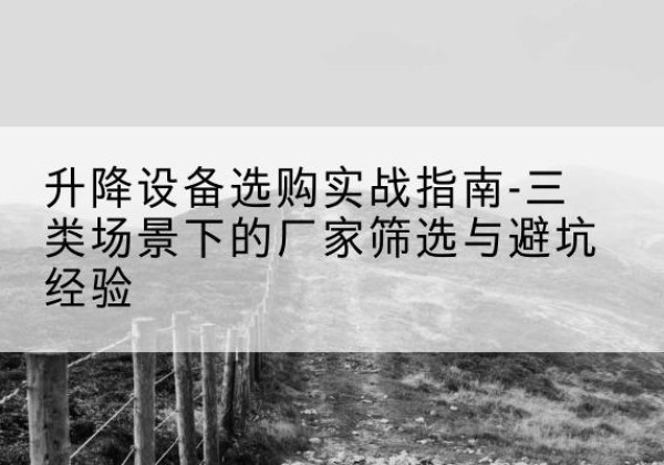 亭湖移动式升降机厂家推荐-升降设备选购实战指南-三类场景下的厂家筛选与避坑经验