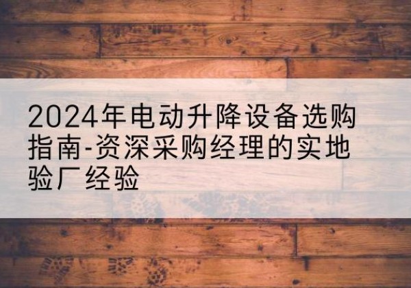 亭湖电动剪叉升降平台厂家-2024年电动升降设备选购指南-资深采购经理的实地验厂经验