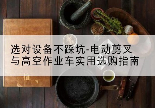 亭湖电动剪叉升降平台怎么选-选对设备不踩坑-电动剪叉与高空作业车实用选购指南