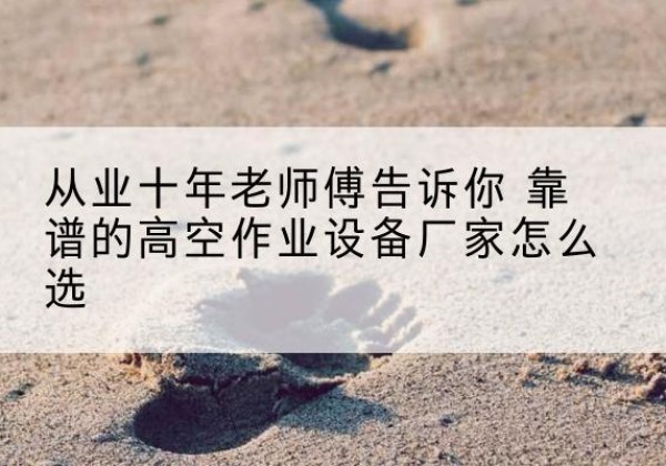 亭湖高空作业升降机厂家推荐-从业十年老师傅告诉你 靠谱的高空作业设备厂家怎么选