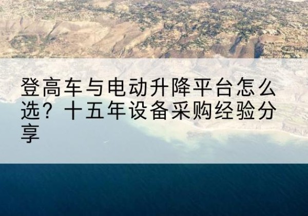 亭湖登高车厂家厂家-登高车与电动升降平台怎么选？十五年设备采购经验分享