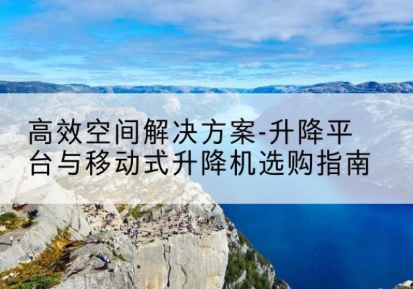 亭湖升降平台厂家-*空间解决方案-升降平台与移动式升降机选购指南