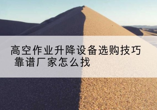亭湖电动升降平台厂家推荐-高空作业升降设备选购技巧 靠谱厂家怎么找