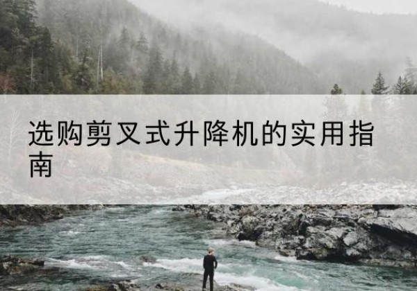 亭湖剪叉式升降机怎么选-选购剪叉式升降机的实用指南