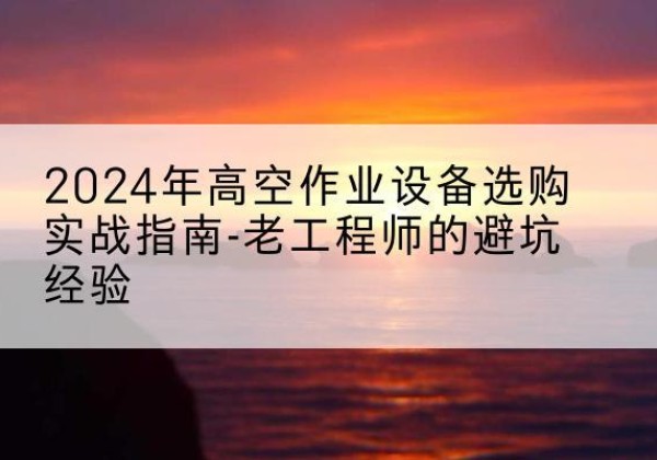 亭湖高空作业升降机厂家推荐-2024年高空作业设备选购实战指南-老工程师的避坑经验